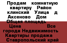 Продам 3-комнатную квартиру › Район ­ клинский › Улица ­ д,Аксеново › Дом ­ 1 › Общая площадь ­ 56 › Цена ­ 1 600 000 - Все города Недвижимость » Квартиры продажа   . Ставропольский край